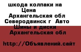 шкода колпаки на15 › Цена ­ 1 900 - Архангельская обл., Северодвинск г. Авто » Шины и диски   . Архангельская обл.